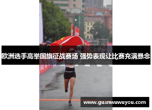 欧洲选手高举国旗征战赛场 强势表现让比赛充满悬念
