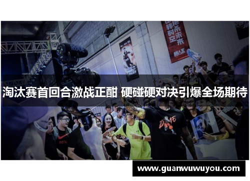 淘汰赛首回合激战正酣 硬碰硬对决引爆全场期待