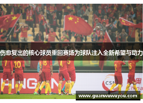 伤愈复出的核心球员重回赛场为球队注入全新希望与动力