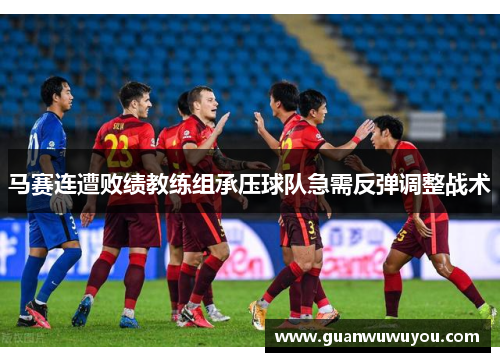马赛连遭败绩教练组承压球队急需反弹调整战术