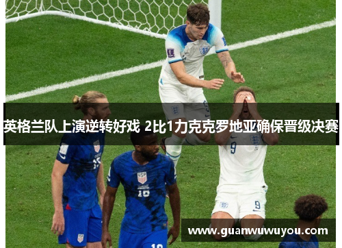 英格兰队上演逆转好戏 2比1力克克罗地亚确保晋级决赛