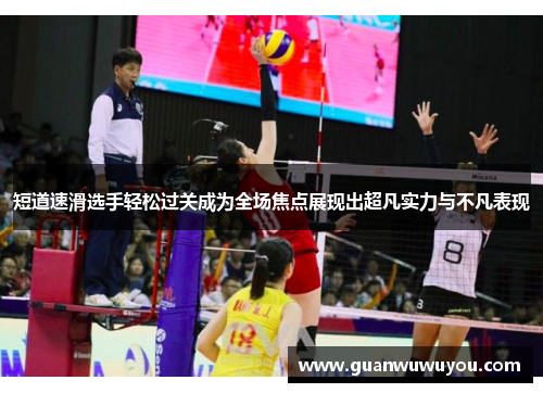 短道速滑选手轻松过关成为全场焦点展现出超凡实力与不凡表现
