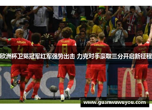 欧洲杯卫冕冠军红军强势出击 力克对手豪取三分开启新征程