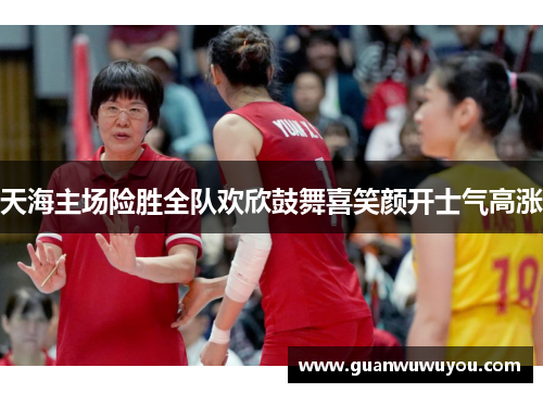 天海主场险胜全队欢欣鼓舞喜笑颜开士气高涨