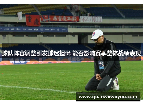 球队阵容调整引发球迷担忧 能否影响赛季整体战绩表现