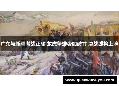 广东与新疆激战正酣 龙虎争雄势如破竹 决战即将上演