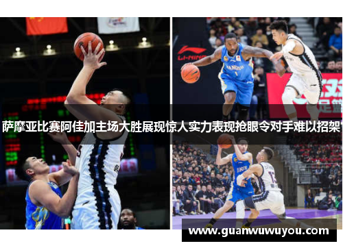 萨摩亚比赛阿佳加主场大胜展现惊人实力表现抢眼令对手难以招架