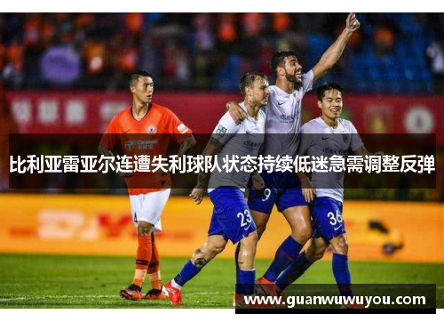 比利亚雷亚尔连遭失利球队状态持续低迷急需调整反弹