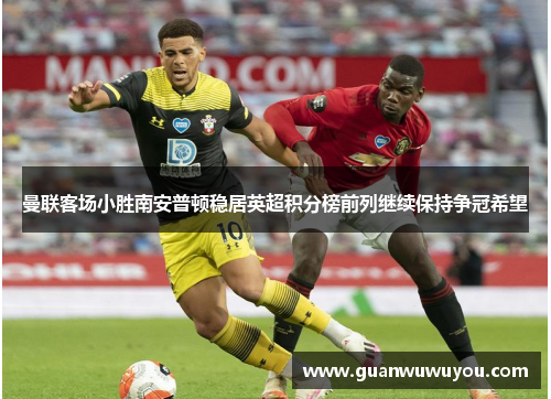 曼联客场小胜南安普顿稳居英超积分榜前列继续保持争冠希望