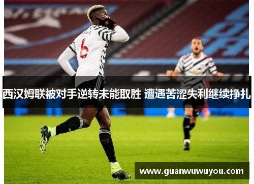 西汉姆联被对手逆转未能取胜 遭遇苦涩失利继续挣扎