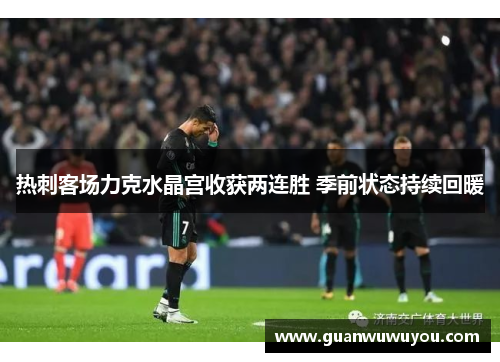 热刺客场力克水晶宫收获两连胜 季前状态持续回暖
