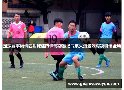 足球赛事激情四射球迷热情高涨赛场气氛火爆激烈对决引爆全场